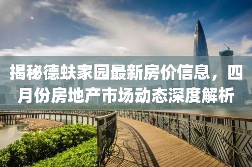 揭秘德蚨家園最新房價信息,四月份房地產(chǎn)市場動態(tài)深度解析