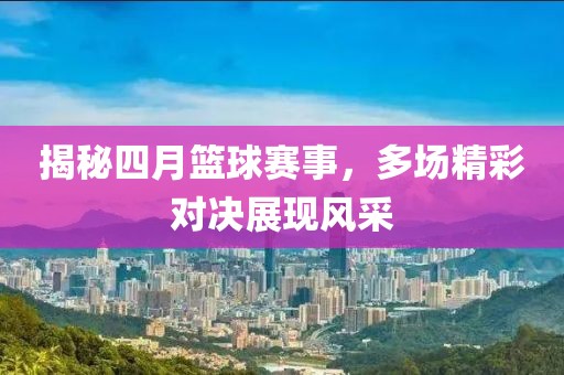 揭秘四月籃球賽事,多場精彩對決展現風采