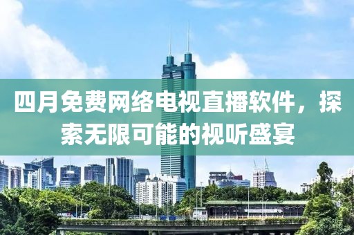 四月免費網絡電視直播軟件,探索無限可能的視聽盛宴