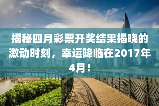 揭秘四月彩票開獎結果揭曉的激動時刻，幸運降臨在2017年4月！