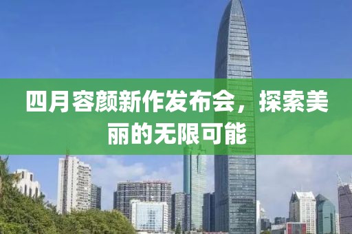 四月容顏新作發(fā)布會(huì)，探索美麗的無限可能