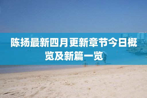 陳揚(yáng)最新四月更新章節(jié)今日概覽及新篇一覽