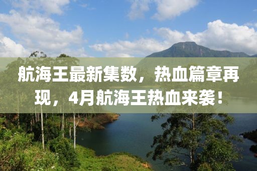 航海王最新集數,熱血篇章再現,4月航海王熱血來襲!
