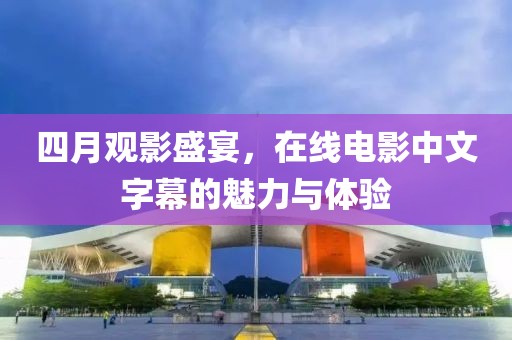 四月觀影盛宴，在線電影中文字幕的魅力與體驗