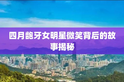 四月齙牙女明星微笑背后的故事揭秘