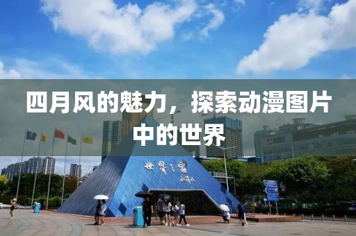 四月風(fēng)的魅力,探索動(dòng)漫圖片中的世界