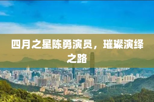 四月之星陳勇演員,璀璨演繹之路