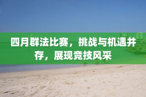 四月群法比賽,挑戰與機遇并存,展現競技風采