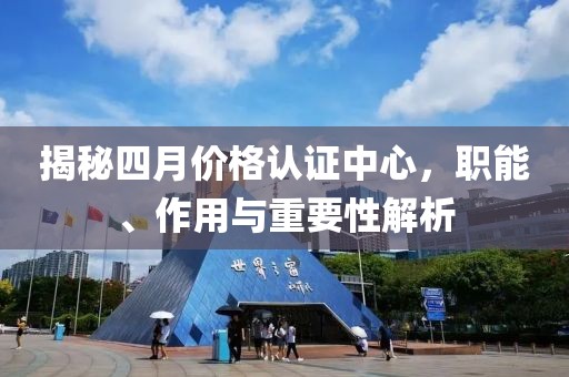 揭秘四月價(jià)格認(rèn)證中心，職能、作用與重要性解析