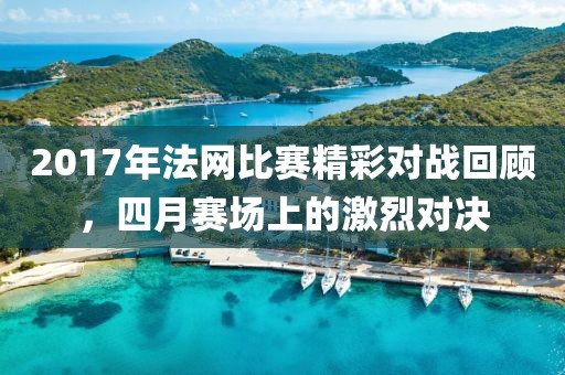 2017年法網(wǎng)比賽精彩對(duì)戰(zhàn)回顧,四月賽場(chǎng)上的激烈對(duì)決