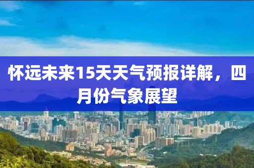 懷遠未來15天天氣預報詳解，四月份氣象展望