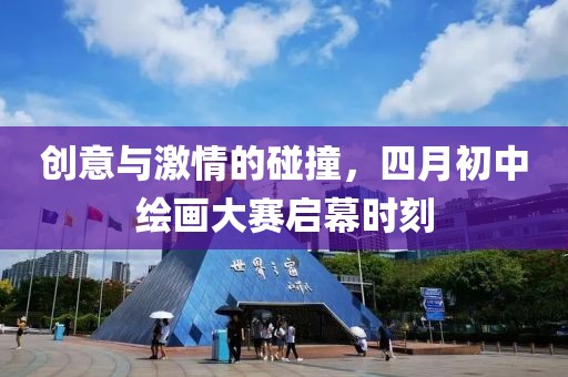 創意與激情的碰撞,四月初中繪畫大賽啟幕時刻