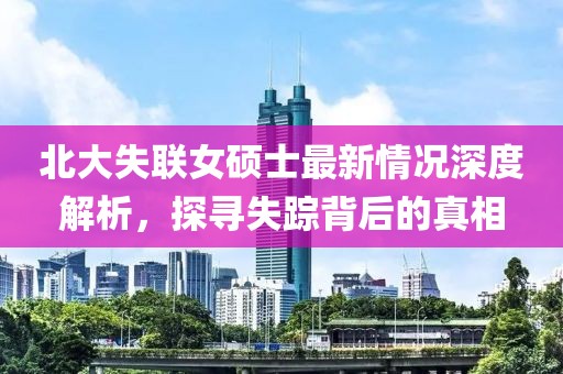 北大失聯女碩士最新情況深度解析,探尋失蹤背后的真相