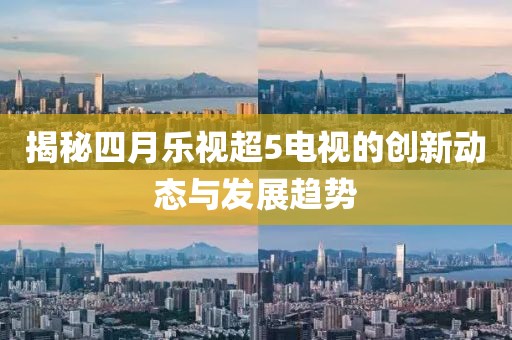 揭秘四月樂視超5電視的創(chuàng)新動態(tài)與發(fā)展趨勢