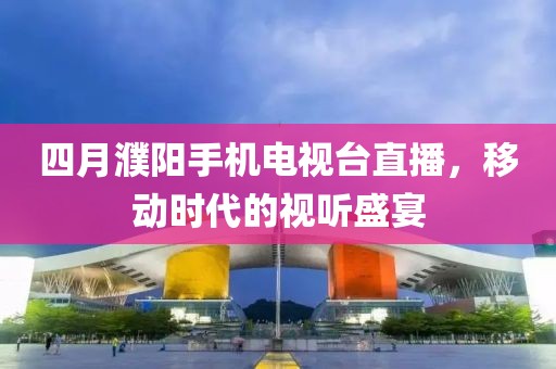 四月濮陽手機電視臺直播,移動時代的視聽盛宴