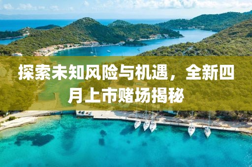 探索未知風險與機遇,全新四月上市賭場揭秘