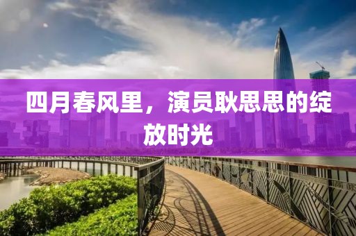四月春風里,演員耿思思的綻放時光