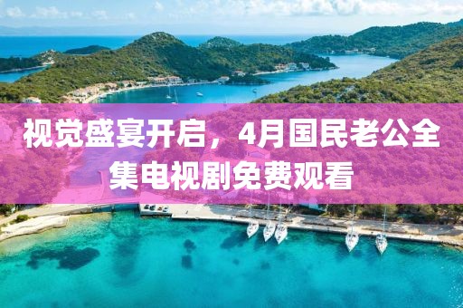 視覺盛宴開啟,4月國民老公全集電視劇免費(fèi)觀看