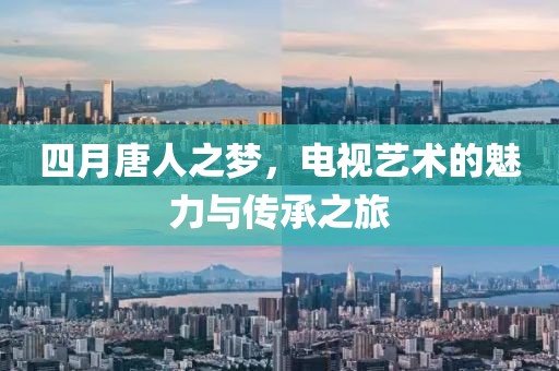 四月唐人之夢,電視藝術的魅力與傳承之旅
