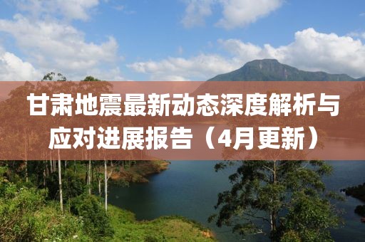 甘肅地震最新動態(tài)深度解析與應對進展報告（4月更新）