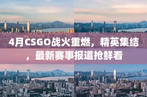 4月CSGO戰火重燃，精英集結，最新賽事報道搶鮮看