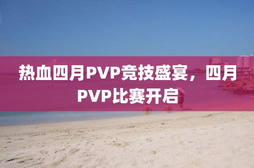 熱血四月PVP競技盛宴,四月PVP比賽開啟