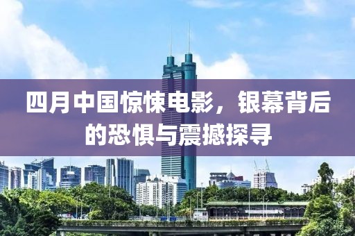 四月中國驚悚電影,銀幕背后的恐懼與震撼探尋
