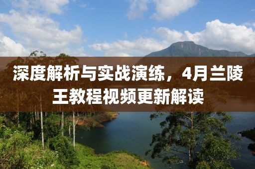 深度解析與實戰演練,4月蘭陵王教程視頻更新解讀