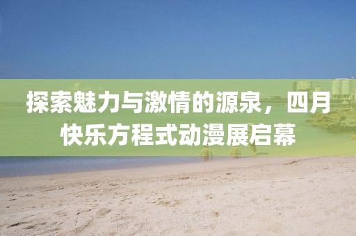 探索魅力與激情的源泉,四月快樂方程式動漫展啟幕