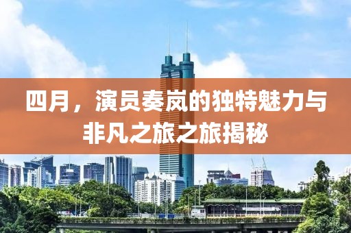 四月,演員奏嵐的獨特魅力與非凡之旅之旅揭秘