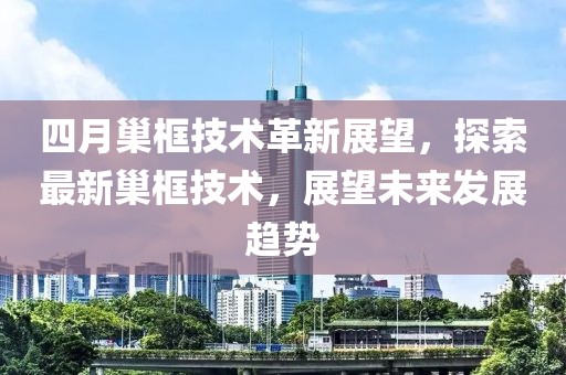 四月巢框技術(shù)革新展望，探索最新巢框技術(shù)，展望未來發(fā)展趨勢
