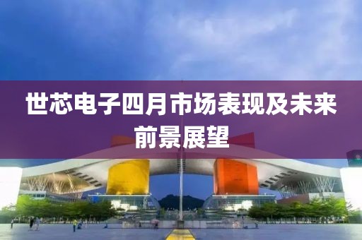 世芯電子四月市場(chǎng)表現(xiàn)及未來(lái)前景展望