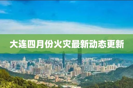大連四月份火災最新動態更新
