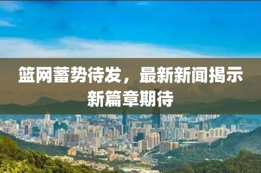 籃網(wǎng)蓄勢(shì)待發(fā),最新新聞揭示新篇章期待