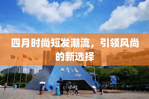 四月時(shí)尚短發(fā)潮流，引領(lǐng)風(fēng)尚的新選擇