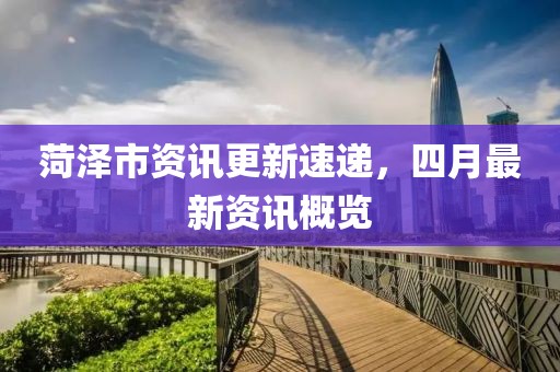菏澤市資訊更新速遞,四月最新資訊概覽