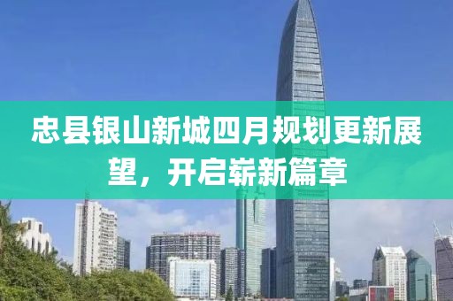 忠縣銀山新城四月規(guī)劃更新展望,開啟嶄新篇章
