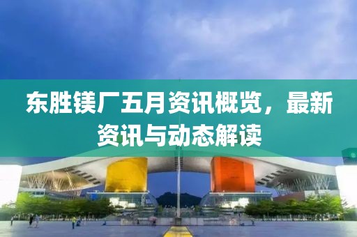 東勝鎂廠五月資訊概覽,最新資訊與動態解讀