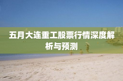 五月大連重工股票行情深度解析與預測