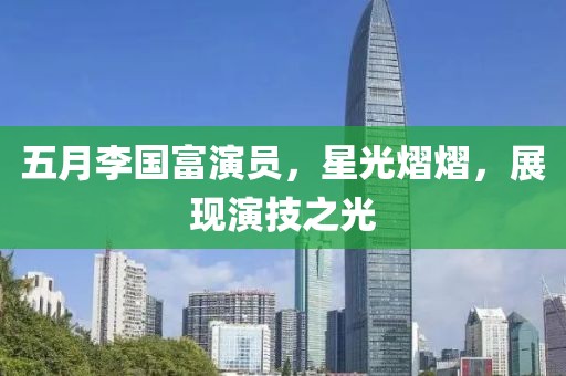 五月李國富演員,星光熠熠,展現(xiàn)演技之光