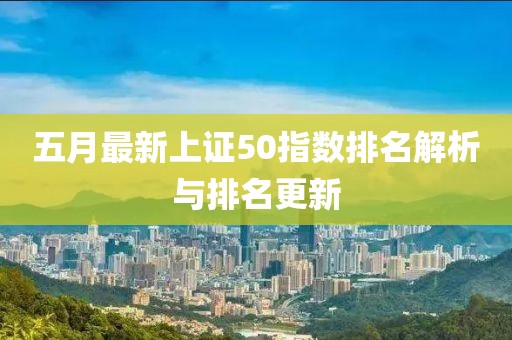 五月最新上證50指數(shù)排名解析與排名更新