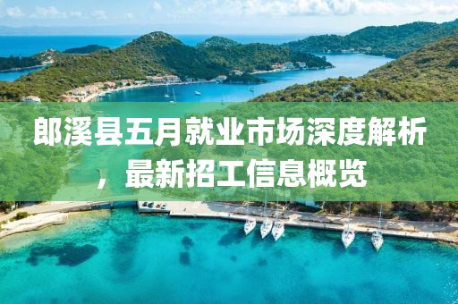 郎溪縣五月就業市場深度解析,最新招工信息概覽