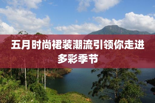 五月時(shí)尚裙裝潮流引領(lǐng)你走進(jìn)多彩季節(jié)