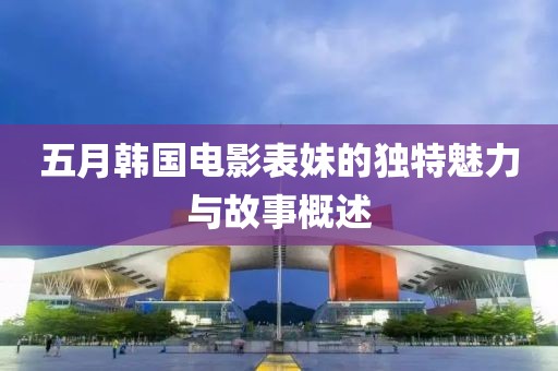 五月韓國電影表妹的獨特魅力與故事概述