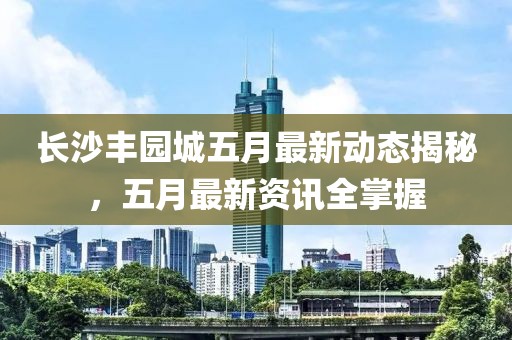 長(zhǎng)沙豐園城五月最新動(dòng)態(tài)揭秘,五月最新資訊全掌握
