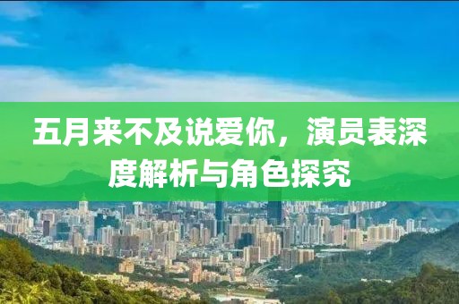 五月來不及說愛你,演員表深度解析與角色探究