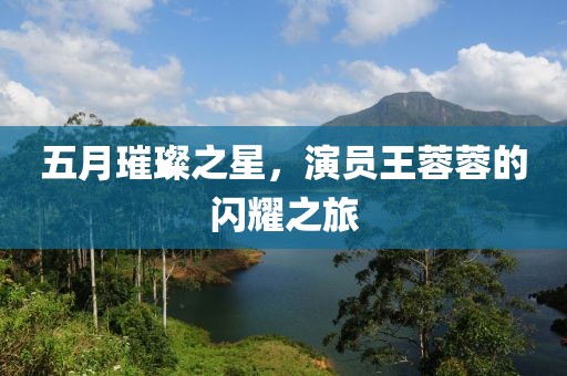 五月璀璨之星,演員王蓉蓉的閃耀之旅
