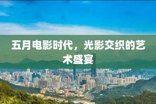 五月電影時代,光影交織的藝術盛宴