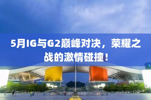 5月IG與G2巔峰對決，榮耀之戰的激情碰撞！