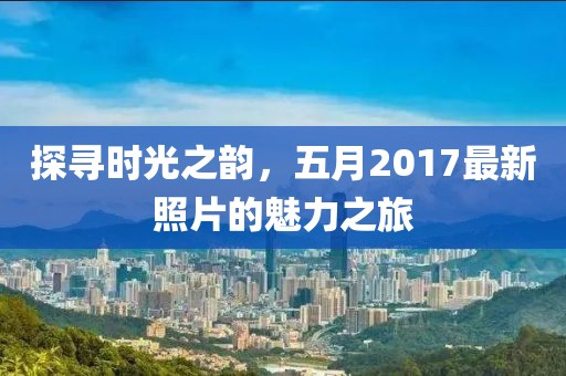 探尋時光之韻,五月2017最新照片的魅力之旅